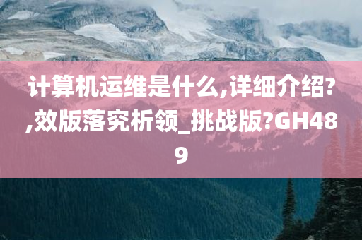 计算机运维是什么,详细介绍?,效版落究析领_挑战版?GH489