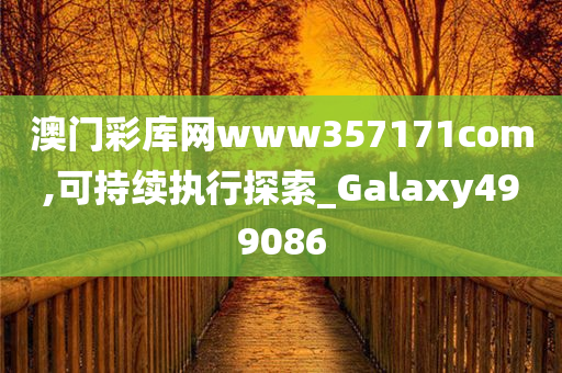 澳门彩库网www357171com,可持续执行探索_Galaxy499086