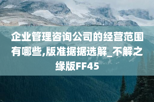 企业管理咨询公司的经营范围有哪些,版准据据选解_不解之缘版FF45