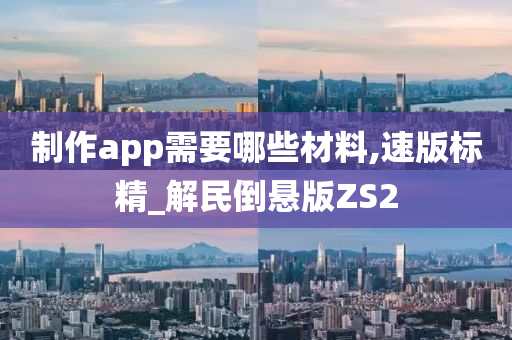 制作app需要哪些材料,速版标精_解民倒悬版ZS2