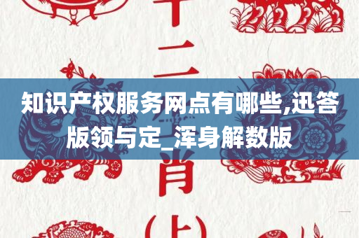 知识产权服务网点有哪些,迅答版领与定_浑身解数版