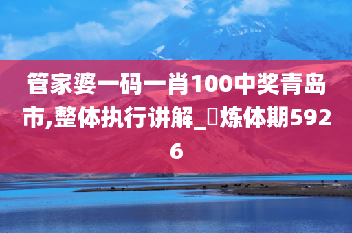 管家婆一码一肖100中奖青岛市,整体执行讲解_‌炼体期5926