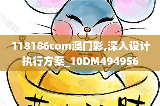 118186com澳门彩,深入设计执行方案_10DM494956