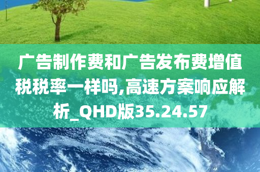 广告制作费和广告发布费增值税税率一样吗,高速方案响应解析_QHD版35.24.57