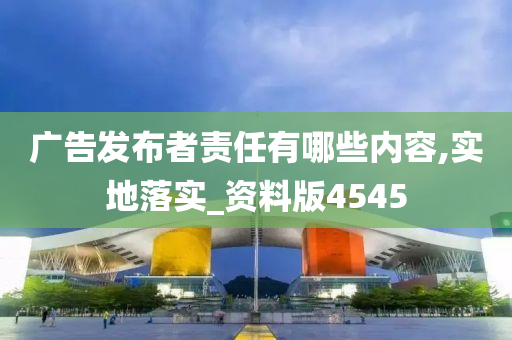 广告发布者责任有哪些内容,实地落实_资料版4545