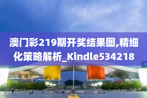 澳门彩219期开奖结果图,精细化策略解析_Kindle534218