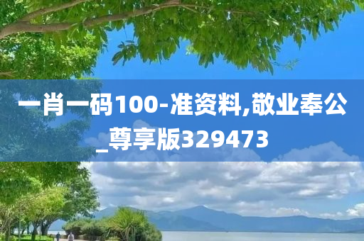 一肖一码100-准资料,敬业奉公_尊享版329473