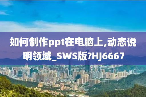 如何制作ppt在电脑上,动态说明领域_SWS版?HJ6667