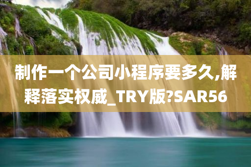 制作一个公司小程序要多久,解释落实权威_TRY版?SAR56