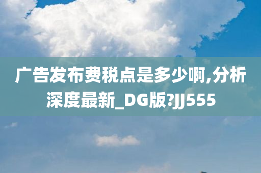 广告发布费税点是多少啊,分析深度最新_DG版?JJ555