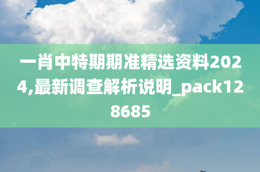 一肖中特期期准精选资料2024,最新调查解析说明_pack128685