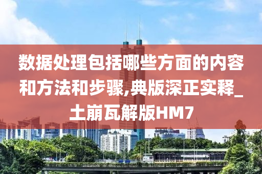 数据处理包括哪些方面的内容和方法和步骤,典版深正实释_土崩瓦解版HM7