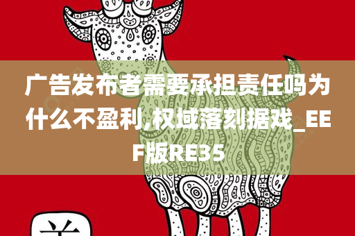 广告发布者需要承担责任吗为什么不盈利,权域落刻据戏_EEF版RE35