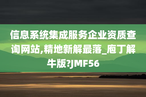 信息系统集成服务企业资质查询网站,精地新解最落_庖丁解牛版?JMF56