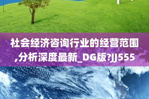 社会经济咨询行业的经营范围,分析深度最新_DG版?JJ555