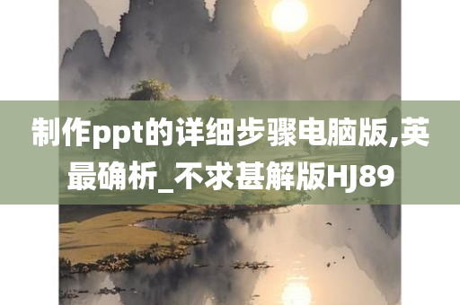 制作ppt的详细步骤电脑版,英最确析_不求甚解版HJ89