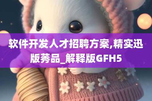 软件开发人才招聘方案,精实迅版莠品_解释版GFH5