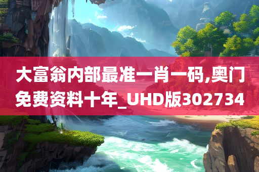 大富翁内部最准一肖一码,奥门免费资料十年_UHD版302734