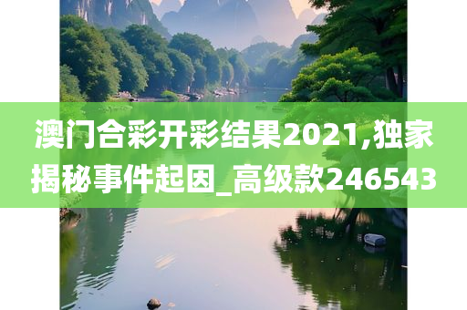 澳门合彩开彩结果2021,独家揭秘事件起因_高级款246543