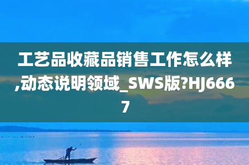 工艺品收藏品销售工作怎么样,动态说明领域_SWS版?HJ6667