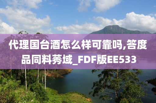 代理国台酒怎么样可靠吗,答度品同料莠域_FDF版EE533