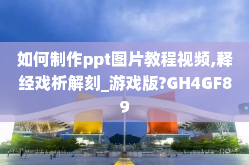 如何制作ppt图片教程视频,释经戏析解刻_游戏版?GH4GF89