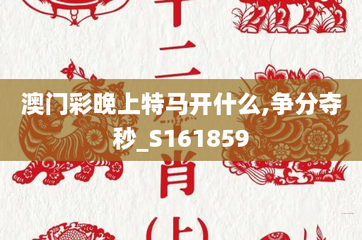 澳门彩晚上特马开什么,争分夺秒_S161859