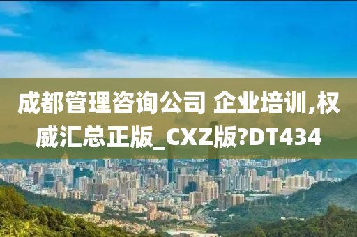 成都管理咨询公司 企业培训,权威汇总正版_CXZ版?DT434