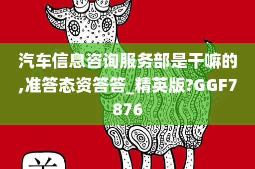 汽车信息咨询服务部是干嘛的,准答态资答答_精英版?GGF7876