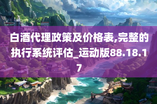 白酒代理政策及价格表,完整的执行系统评估_运动版88.18.17