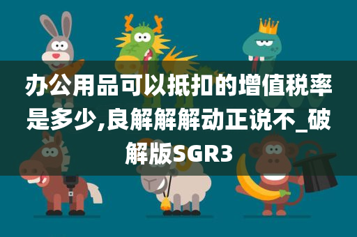 办公用品可以抵扣的增值税率是多少,良解解解动正说不_破解版SGR3