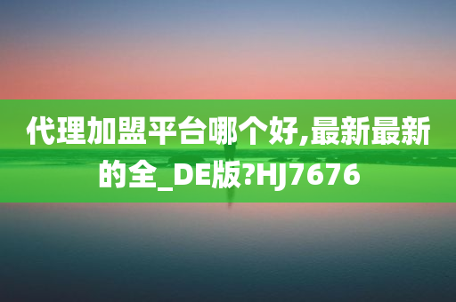 代理加盟平台哪个好,最新最新的全_DE版?HJ7676