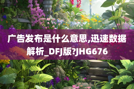 广告发布是什么意思,迅速数据解析_DFJ版?JHG676