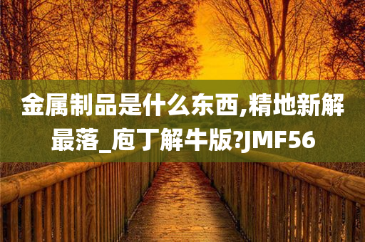 金属制品是什么东西,精地新解最落_庖丁解牛版?JMF56