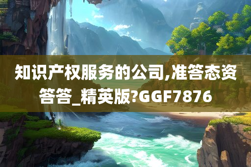 知识产权服务的公司,准答态资答答_精英版?GGF7876