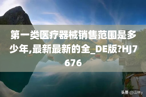 第一类医疗器械销售范围是多少年,最新最新的全_DE版?HJ7676