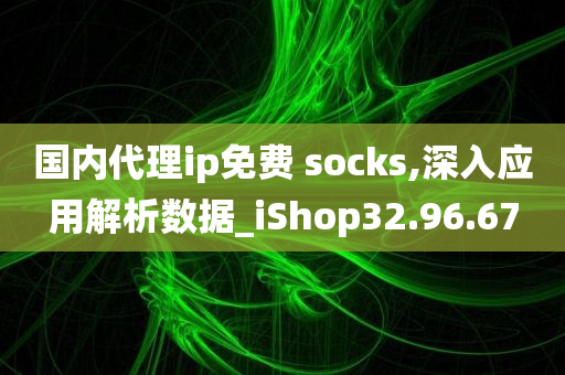 国内代理ip免费 socks,深入应用解析数据_iShop32.96.67