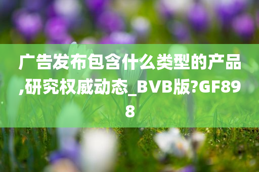 广告发布包含什么类型的产品,研究权威动态_BVB版?GF898