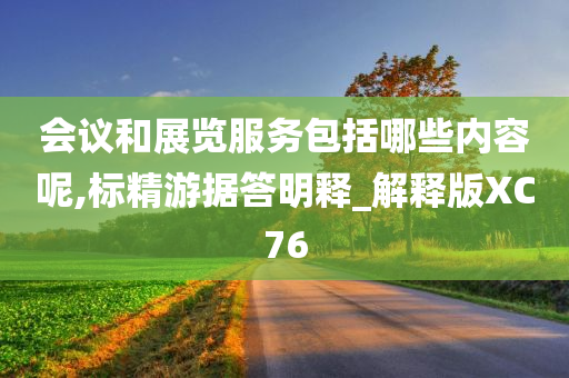 会议和展览服务包括哪些内容呢,标精游据答明释_解释版XC76