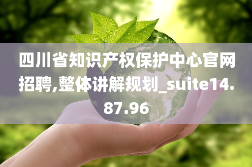 四川省知识产权保护中心官网招聘,整体讲解规划_suite14.87.96