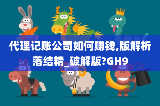 代理记账公司如何赚钱,版解析落结精_破解版?GH9