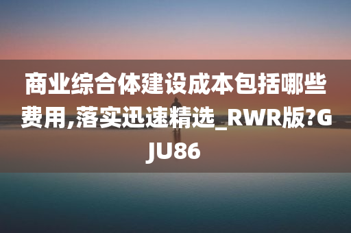 商业综合体建设成本包括哪些费用,落实迅速精选_RWR版?GJU86