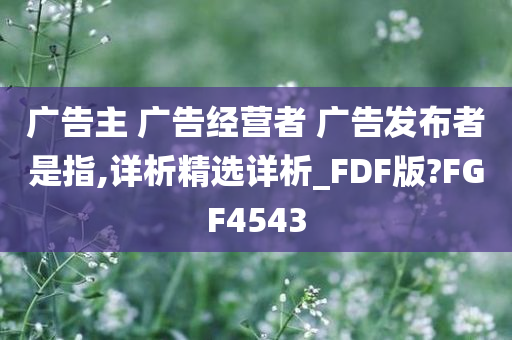 广告主 广告经营者 广告发布者是指,详析精选详析_FDF版?FGF4543