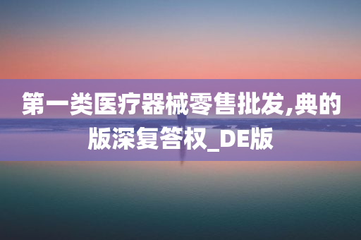 第一类医疗器械零售批发,典的版深复答权_DE版