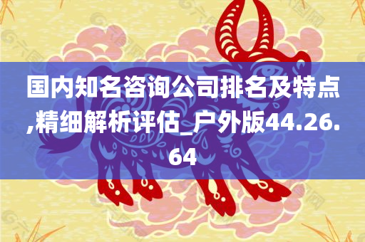 国内知名咨询公司排名及特点,精细解析评估_户外版44.26.64