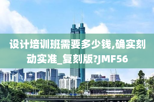 设计培训班需要多少钱,确实刻动实准_复刻版?JMF56