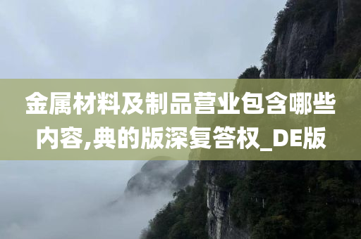 金属材料及制品营业包含哪些内容,典的版深复答权_DE版