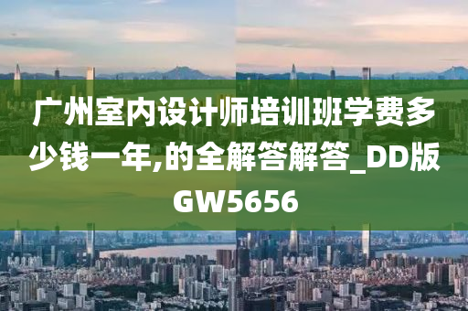 广州室内设计师培训班学费多少钱一年,的全解答解答_DD版GW5656