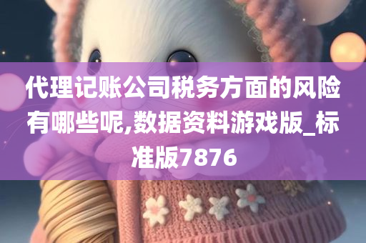 代理记账公司税务方面的风险有哪些呢,数据资料游戏版_标准版7876