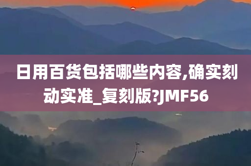 日用百货包括哪些内容,确实刻动实准_复刻版?JMF56